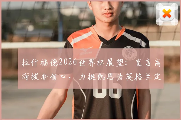 拉什福德2026世界杯展望:直言高海拔非借口,力挺凯恩为英格兰定海神针