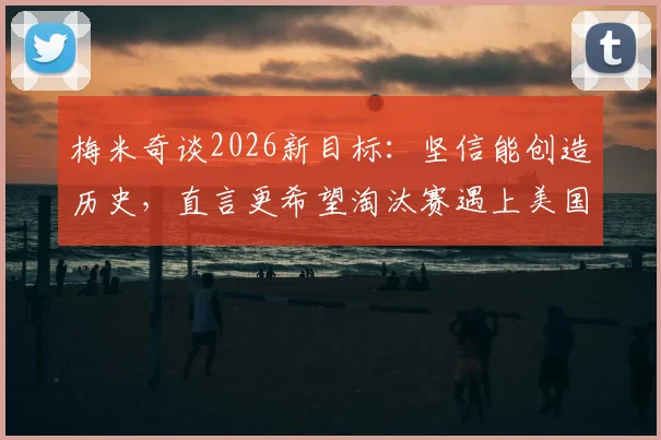 梅米奇谈2026新目标:坚信能创造历史,直言更希望淘汰赛遇上美国队