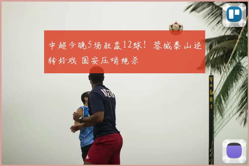 中超今晚5场狂轰12球!蓉城泰山逆转好戏 国安压哨绝杀