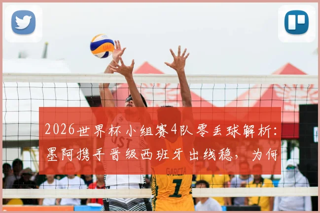 2026世界杯小组赛4队零丢球解析：墨阿携手晋级西班牙出线稳，为何加纳能高居第二？
