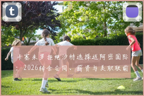 卡塞米罗拒绝沙特选择迈阿密国际：2026转会合同、薪资与美职联前景深度分析