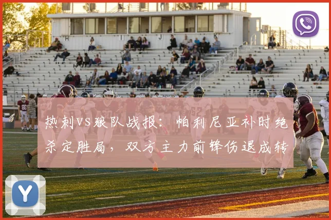 热刺vs狼队战报：帕利尼亚补时绝杀定胜局，双方主力前锋伤退成转折