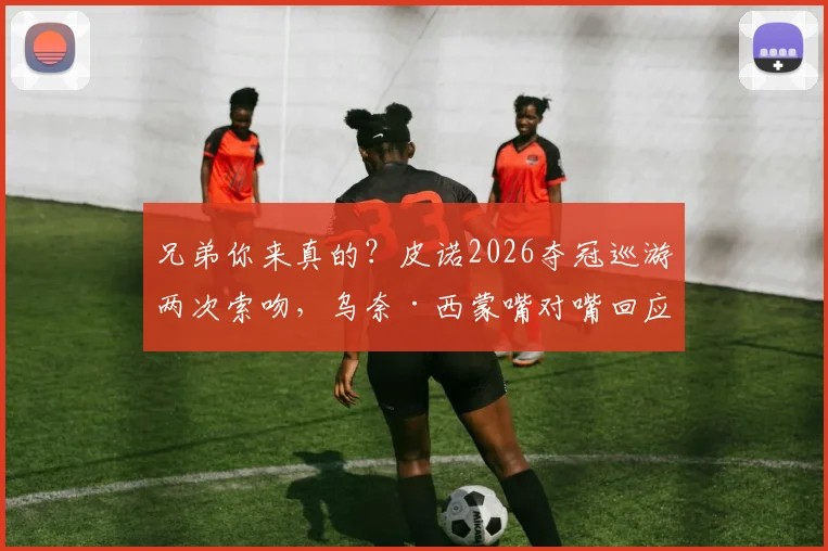 兄弟你来真的?皮诺2026夺冠巡游两次索吻,乌奈·西蒙嘴对嘴回应引爆足坛话题
