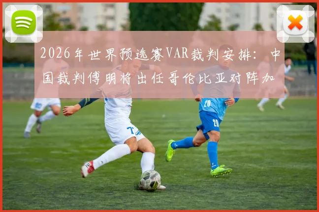 2026年世界预选赛VAR裁判安排:中国裁判傅明将出任哥伦比亚对阵加纳的辅助视频助理裁判