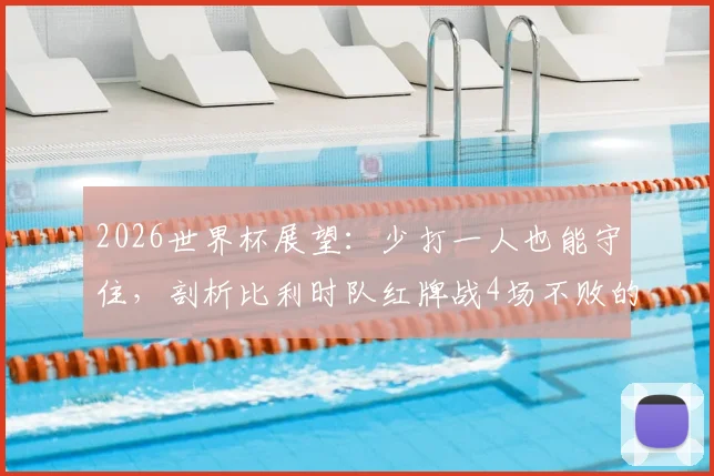 2026世界杯展望：少打一人也能守住，剖析比利时队红牌战4场不败的防守韧性，阵容预测