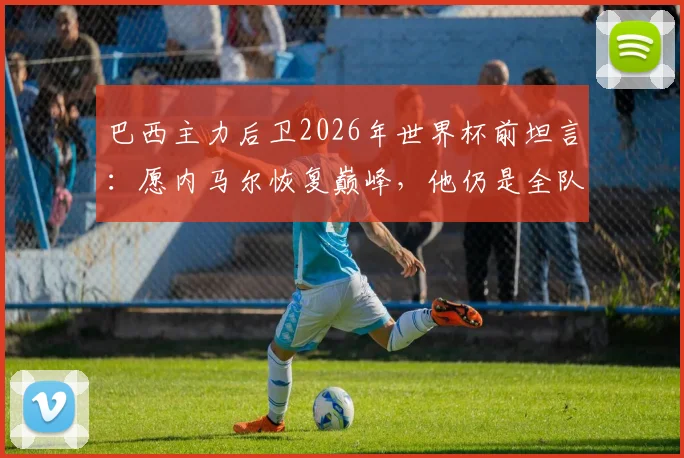 巴西主力后卫2026年世界杯前坦言：愿内马尔恢复巅峰，他仍是全队的信仰与战术核心