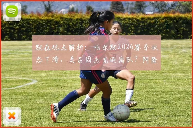 默森观点解析：帕尔默2026赛季状态下滑，是否因杰克逊离队？阿隆索召回他能否解决切尔西锋线难题