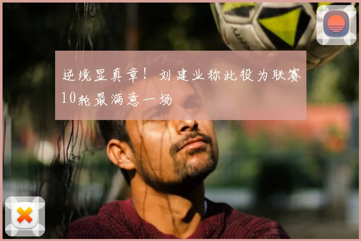 逆境显真章!刘建业称此役为联赛10轮最满意一场