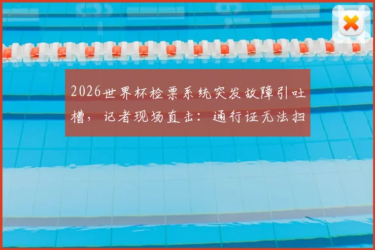 2026世界杯检票系统突发故障引吐槽，记者现场直击：通行证无法扫描场面混乱