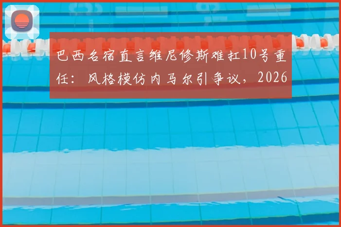巴西名宿直言维尼修斯难扛10号重任:风格模仿内马尔引争议,2026年国家队核心之争前瞻