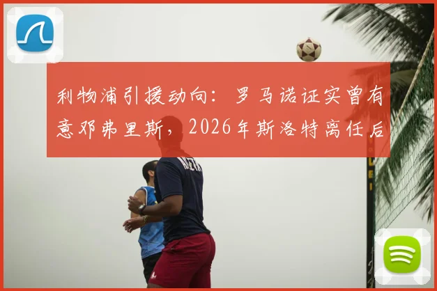 利物浦引援动向:罗马诺证实曾有意邓弗里斯,2026年斯洛特离任后计划生变