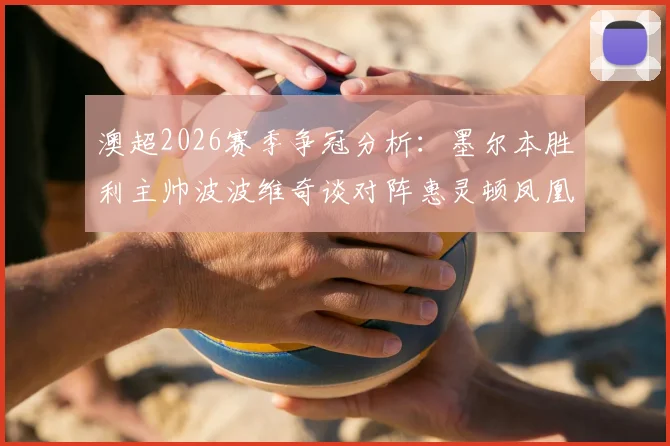 澳超2026赛季争冠分析:墨尔本胜利主帅波波维奇谈对阵惠灵顿凤凰关键战,球队榜首希望几何?