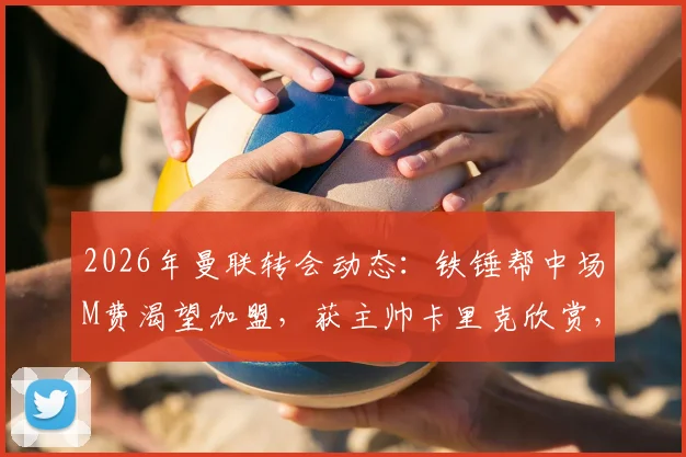 2026年曼联转会动态：铁锤帮中场M费渴望加盟，获主帅卡里克欣赏，红魔引援分析