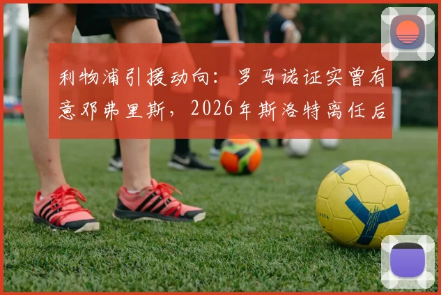 利物浦引援动向：罗马诺证实曾有意邓弗里斯，2026年斯洛特离任后计划生变