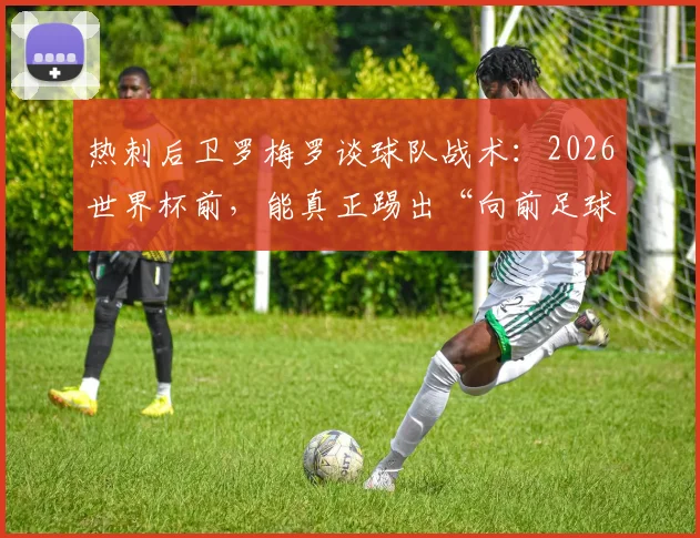 热刺后卫罗梅罗谈球队战术：2026世界杯前，能真正踢出“向前足球”的球队有几支？