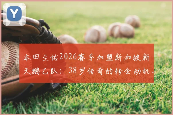 本田圭佑2026赛季加盟新加坡新潟天鹅乙队:38岁传奇的转会动机、球队水平与未来角色全解析