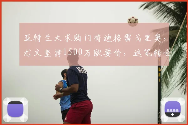 亚特兰大求购门将迪格雷戈里奥,尤文坚持1500万欧要价,这笔转会2025年能否成行?