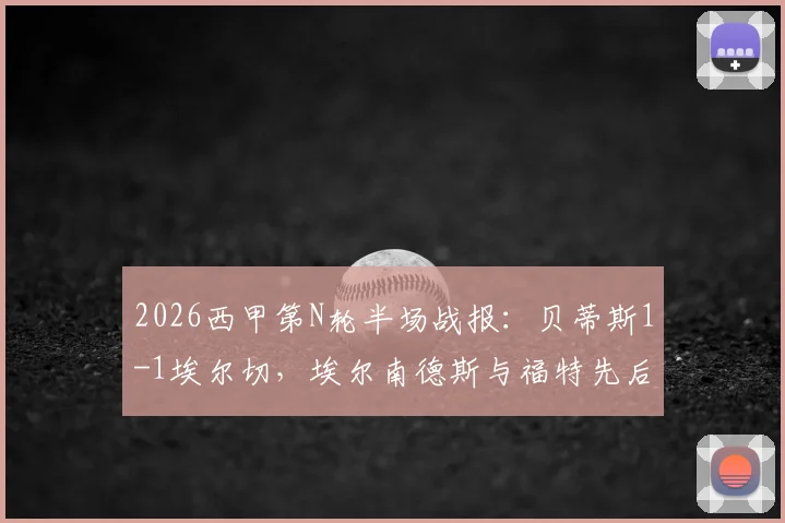 2026西甲第N轮半场战报:贝蒂斯1-1埃尔切,埃尔南德斯与福特先后破门,即时比赛看点分析