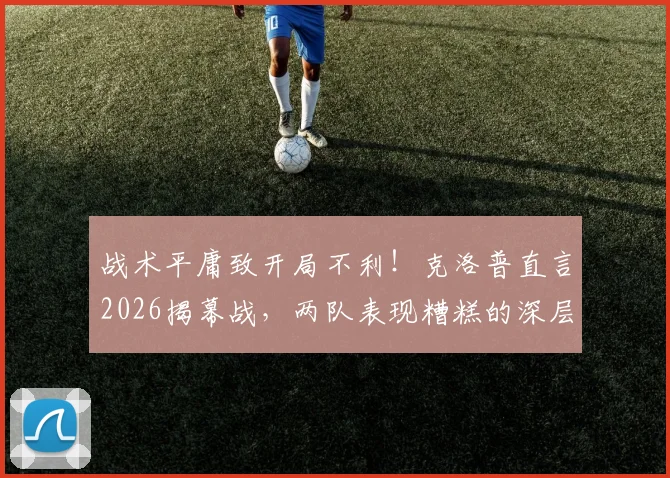 战术平庸致开局不利！克洛普直言2026揭幕战，两队表现糟糕的深层原因解析