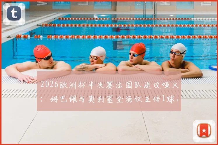 2026欧洲杯半决赛法国队进攻哑火：姆巴佩与奥利塞全场仅互传1球，本届赛事此前已配合66次