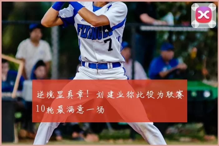 逆境显真章！刘建业称此役为联赛10轮最满意一场