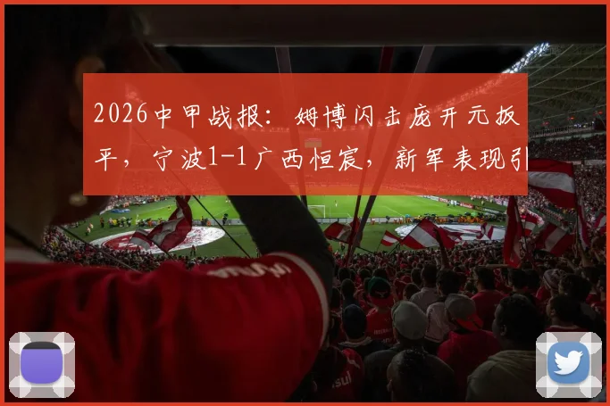 2026中甲战报：姆博闪击庞开元扳平，宁波1-1广西恒宸，新军表现引关注（附球员数据及精彩回顾）