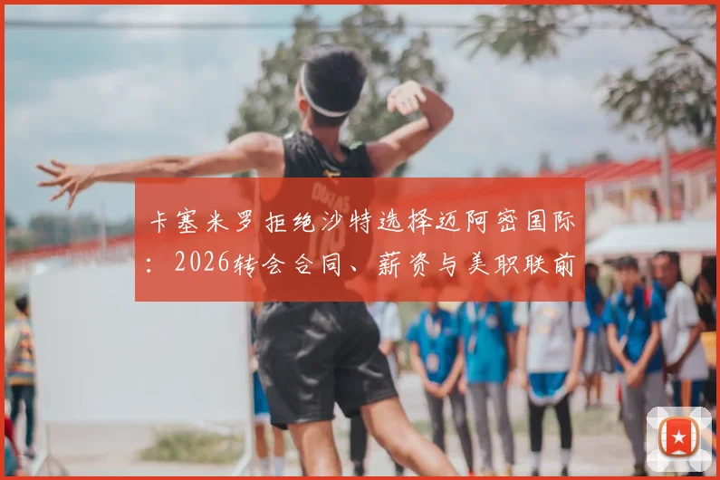 卡塞米罗拒绝沙特选择迈阿密国际:2026转会合同、薪资与美职联前景深度分析