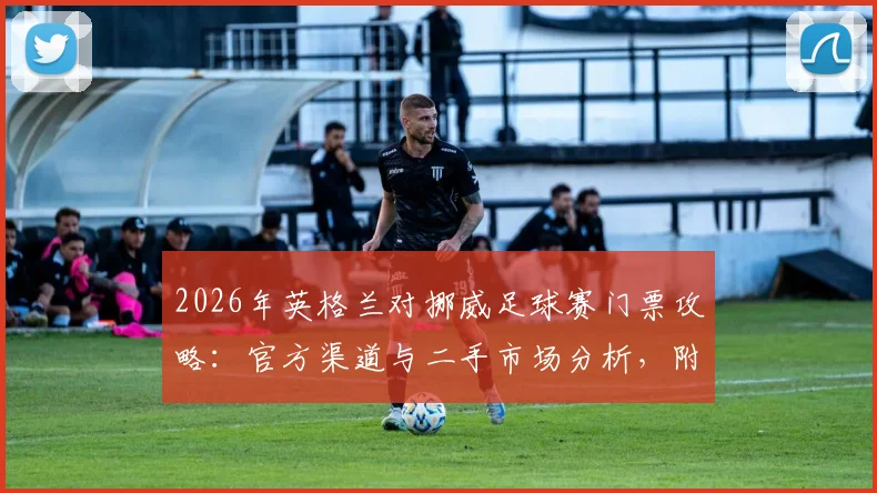 2026年英格兰对挪威足球赛门票攻略:官方渠道与二手市场分析,附天价门票背后原因深度解读
