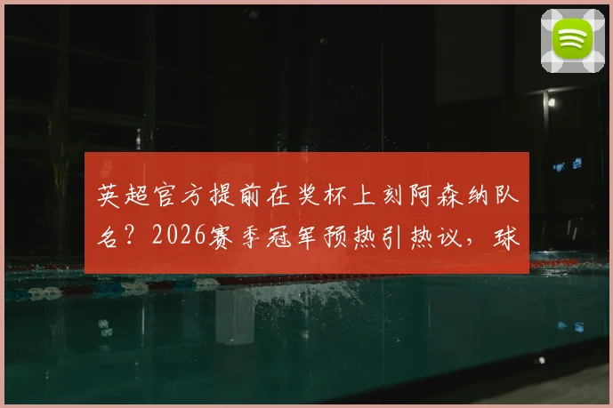英超官方提前在奖杯上刻阿森纳队名？2026赛季冠军预热引热议，球迷必看完整解读