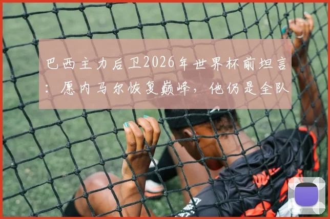 巴西主力后卫2026年世界杯前坦言：愿内马尔恢复巅峰，他仍是全队的信仰与战术核心