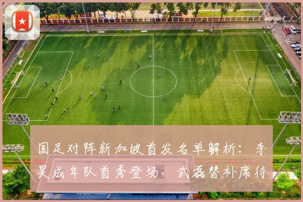 国足对阵新加坡首发名单解析：李昊成年队首秀登场，武磊替补席待命引关注，国足客场战术全揭秘