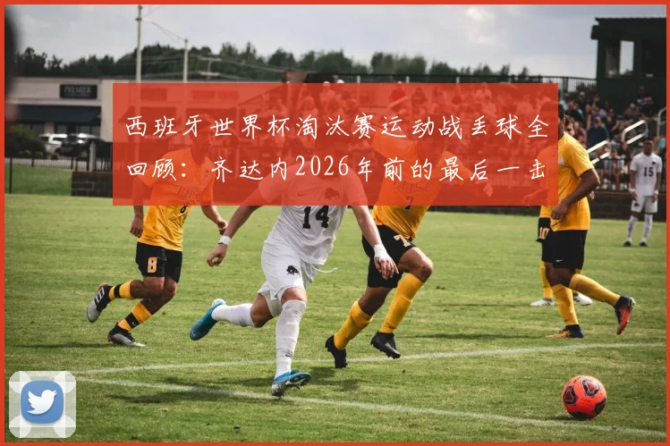 西班牙世界杯淘汰赛运动战丢球全回顾：齐达内2026年前的最后一击，剖析斗牛士防线稳定性与2026展望