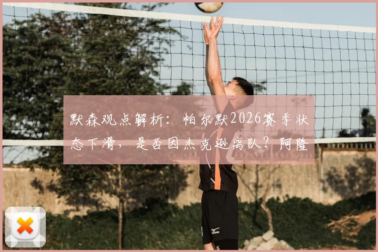 默森观点解析：帕尔默2026赛季状态下滑，是否因杰克逊离队？阿隆索召回他能否解决切尔西锋线难题