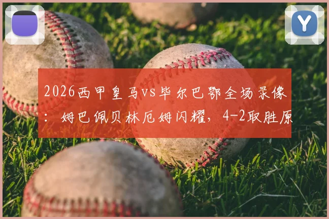 2026西甲皇马vs毕尔巴鄂全场录像：姆巴佩贝林厄姆闪耀，4-2取胜原因与阵容分析