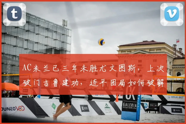 AC米兰已三年未胜尤文图斯,上次破门吉鲁建功,连平困局如何破解?