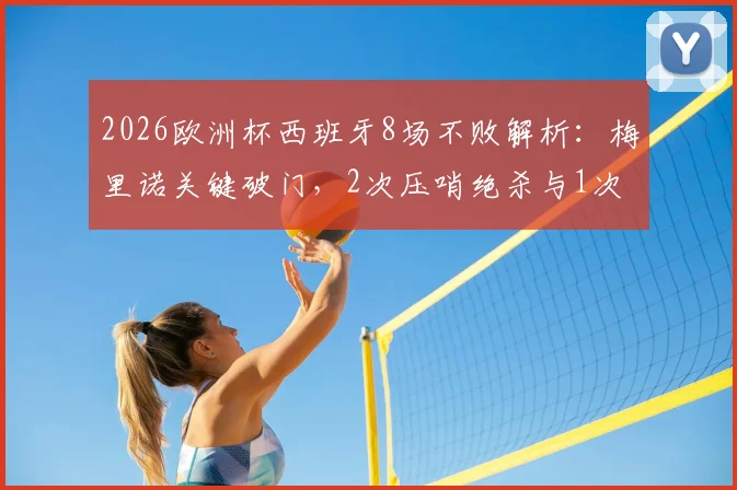 2026欧洲杯西班牙8场不败解析:梅里诺关键破门,2次压哨绝杀与1次读秒绝平全回顾