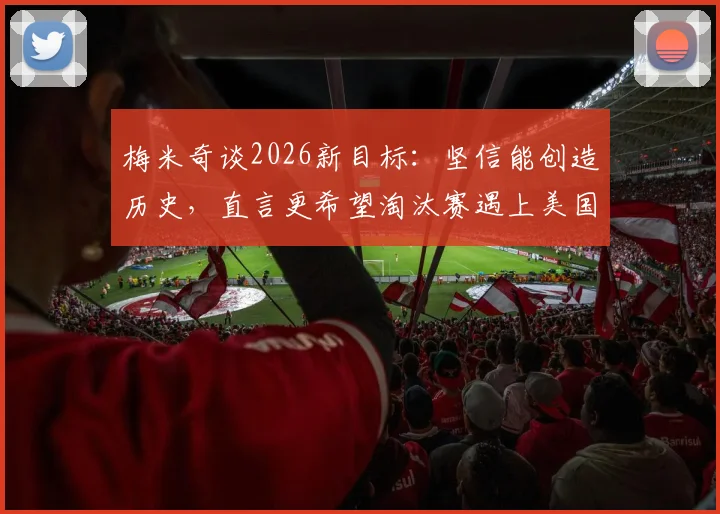 梅米奇谈2026新目标：坚信能创造历史，直言更希望淘汰赛遇上美国队