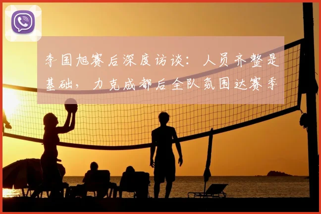 李国旭赛后深度访谈:人员齐整是基础,力克成都后全队氛围达赛季最佳,解析中超球队状态调整关键