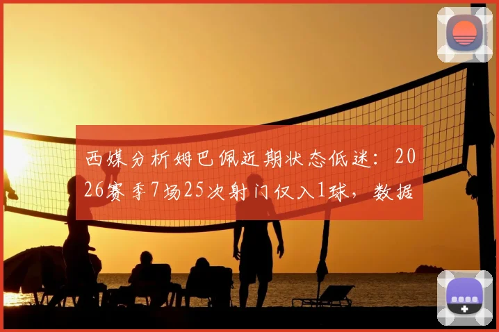 西媒分析姆巴佩近期状态低迷:2026赛季7场25次射门仅入1球,数据背后的原因是什么?