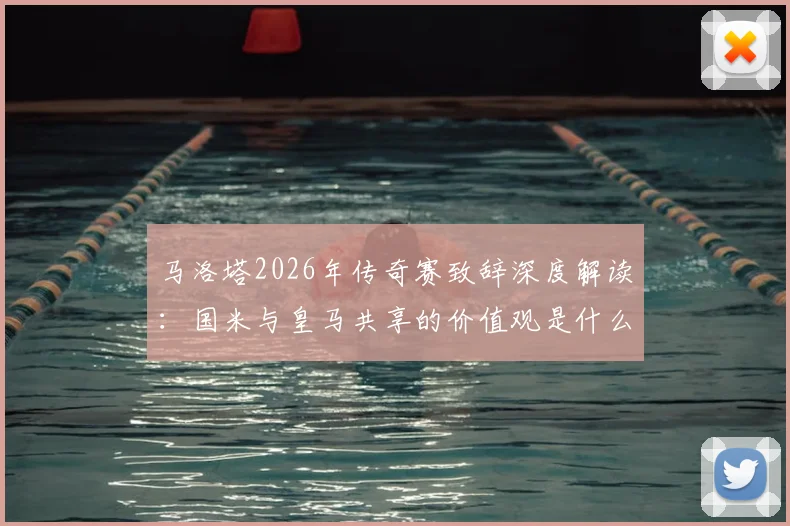 马洛塔2026年传奇赛致辞深度解读：国米与皇马共享的价值观是什么，对现代足球有何启示？