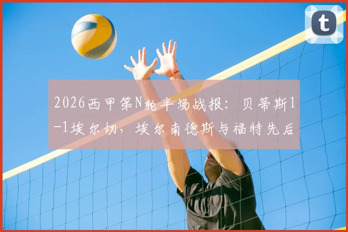 2026西甲第N轮半场战报：贝蒂斯1-1埃尔切，埃尔南德斯与福特先后破门，即时比赛看点分析