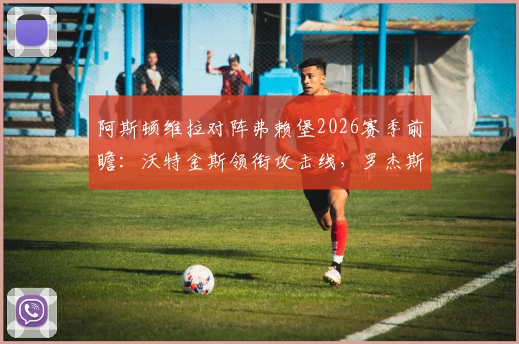 阿斯顿维拉对阵弗赖堡2026赛季前瞻:沃特金斯领衔攻击线,罗杰斯坐镇中场,桑乔能否替补建功改变战局?