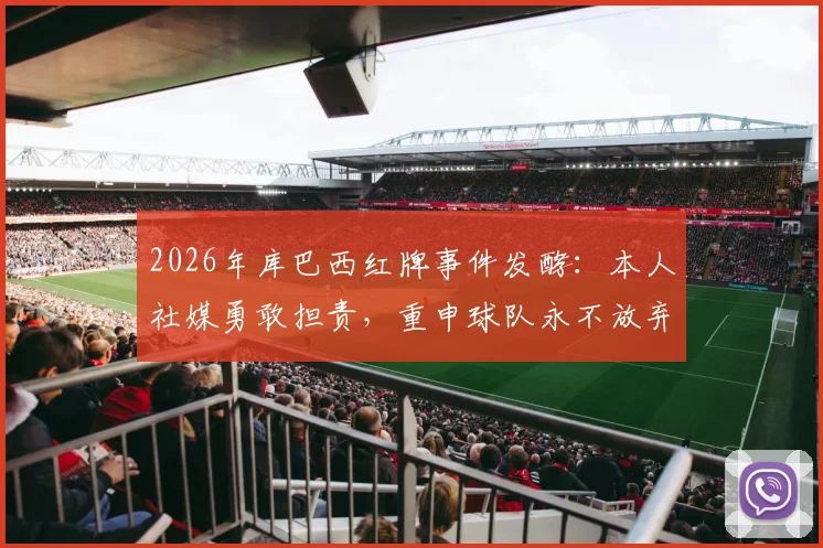 2026年库巴西红牌事件发酵:本人社媒勇敢担责,重申球队永不放弃精神引发球迷热议