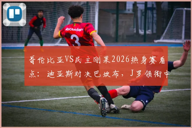 哥伦比亚VS民主刚果2026热身赛看点:迪亚斯对决巴坎布,J罗领衔中场阵容
